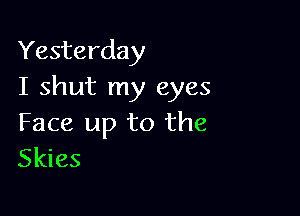 Yesterday
I shut my eyes

Face up to the
Skies