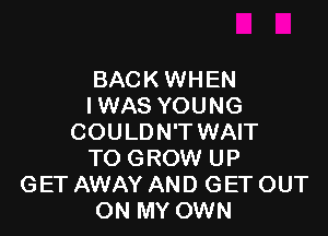BACK WHEN
IWAS YOUNG

COULDN'T WAIT
TO GROW UP
GET AWAY AND GET OUT
ON MY OWN