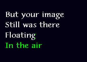 But your image
Still was there

Floating
In the air