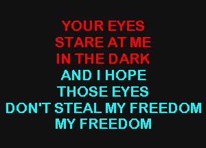 AND I HOPE
THOSE EYES

DON'T STEAL MY FREEDOM
MY FREEDOM