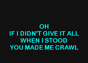 OH

IF I DIDN'TGIVE IT ALL
WHEN I STOOD
YOU MADE ME CRAWL