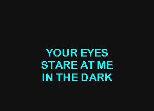 YOUR EYES

STARE AT ME
IN THE DARK