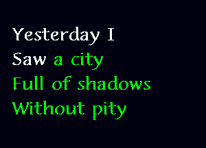 Yesterday I
Saw a city

Full of shadows
Without pity
