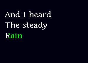 And I heard
The steady

Rain