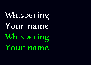 Whispering
Your name

Whispering
Your name