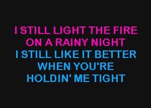 ISTILL LIKE IT BETTER
WHEN YOU'RE
HOLDIN' METIGHT

g