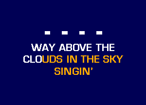 WAY ABOVE THE

CLOUDS IN THE SKY
SINGIN'