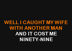 WELL I CAUGHT MY WIFE

WITH ANOTHER MAN
AND IT COST ME
NINETY-NINE