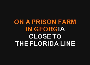 ON A PRISON FARM
IN GEORGIA

CLOSE TO
THE FLORIDA LINE