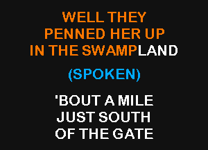 WELL THEY
PENNED HER UP
IN THESWAMPLAND

(SPOKEN)

'BOUT A MILE
JUST SOUTH
OF THE GATE