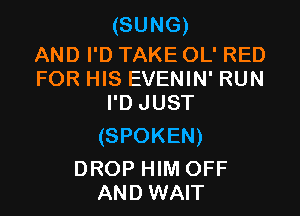 (SUNG)

AND I'D TAKE OL' RED
FOR HIS EVENIN' RUN
I'D JUST

(SPOKEN)

DROP HIM OFF
AND WAIT