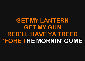 GET MY LANTERN
GET MY GUN
RED'LL HAVE YA TREED
'FORE THE MORNIN' COME