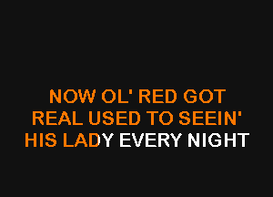 NOW OL' RED GOT
REAL USED TO SEEIN'
HIS LADY EVERY NIGHT