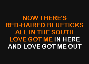 NOW THERE'S
RED-HAIRED BLUETICKS
ALL IN THE SOUTH
LOVE GOT ME IN HERE
AND LOVE GOT ME OUT