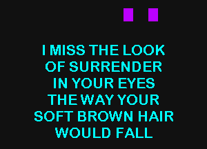 IMISS THE LOOK
OF SURRENDER
IN YOUR EYES
THEWAY YOUR

SOFT BROWN HAIR
WOULD FALL l