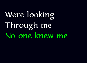 Were looking
Through me

No one knew me