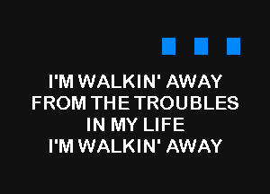 I'M WALKIN' AWAY

FROM THETROUBLES
IN MY LIFE
I'M WALKIN' AWAY