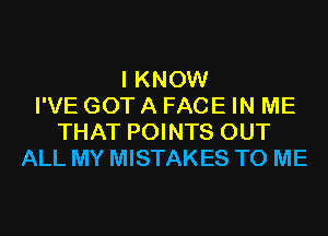 I KNOW
I'VE GOT A FACE IN ME
THAT POINTS OUT
ALL MY MISTAKES TO ME