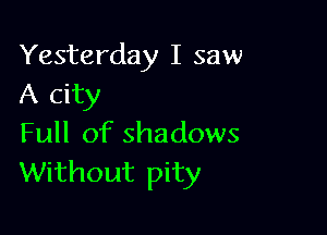 Yesterday I saw
A city

Full of shadows
Without pity