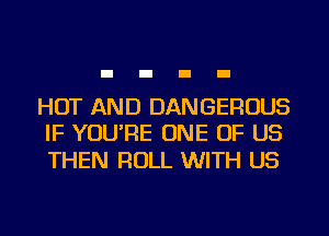 HOT AND DANGEROUS
IF YOU'RE ONE OF US

THEN ROLL WITH US