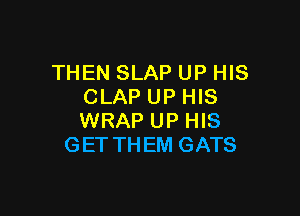 THEN SLAP UP HIS
CLAP UP HIS

WRAP UP HIS
GETTHEM GATS