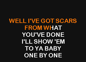 WELL I'VE GOT SCARS
FROM WHAT

YOU'VE DONE
I'LL SHOW 'EM
TO YA BABY
ONE BY ONE