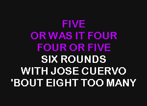 SIX ROUNDS
WITH JOSE CUERVO
'BOUT EIGHT TOO MANY