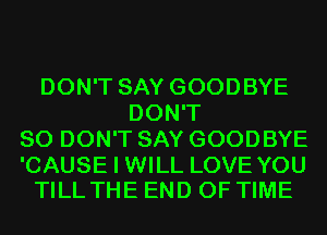 DON'T SAY GOODBYE
DON'T
SO DON'T SAY GOODBYE

'CAUSE I WILL LOVE YOU
TILL THE END OF TIME