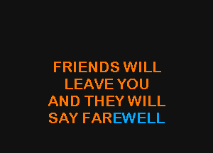 FRIENDS WILL

LEAVE YOU
AN D TH EY WI LL
SAY FAREWELL