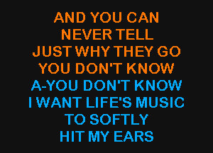 AND YOU CAN
NEVER TELL
JUSTWHY THEY GO
YOU DON'T KNOW
A-YOU DON'T KNOW
IWANT LIFE'S MUSIC
TO SOFTLY
HIT MY EARS