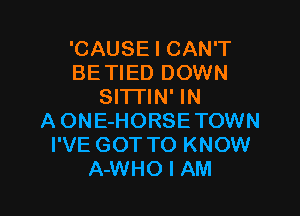 'CAUSE I CAN'T
BE TIED DOWN
Sl'lTlN' IN

A ONE-HORSETOWN
I'VE GOT TO KNOW
A-WHO I AM