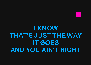 I KNOW

THAT'S JUST THEWAY
IT GOES
AND YOU AIN'T RIGHT
