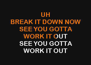 UH
BREAK IT DOWN NOW
SEE YOU GOTTA

WORK IT OUT
SEE YOU GOTTA
WORK IT OUT