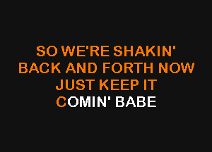 SO WE'RE SHAKIN'
BACK AND FORTH NOW

JUST KEEP IT
COMIN' BABE