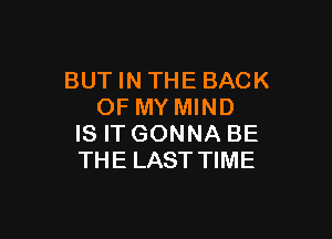 BUTINTHEBACK
OF MY MIND

IS IT GONNA BE
THE LAST TIME