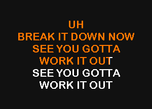 UH
BREAK IT DOWN NOW
SEE YOU GOTTA

WORK IT OUT
SEE YOU GOTTA
WORK IT OUT