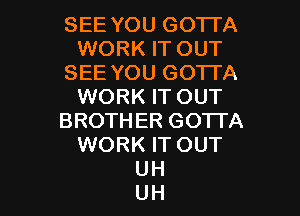 SEE YOU GOTTA
WORK IT OUT
SEE YOU GOTTA
WORK IT OUT
BROTHER GOTTA
WORK IT OUT

UH
UH l