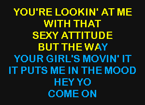 YOU'RE LOOKIN' AT ME
WITH THAT
SEXY ATI'ITUDE
BUT THEWAY
YOUR GIRL'S MOVIN' IT
IT PUTS ME IN THE MOOD
HEY Y0
COME ON