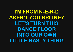 I'M FROM N-E-R-D
AREN'T YOU BRITNEY
LET'S TURN THIS
DANCE FLOOR
INTO OUR OWN
LITTLE NASTY THING
