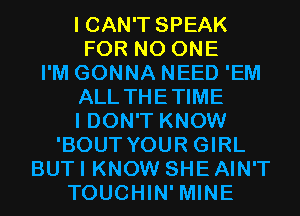 I CAN'T SPEAK

FOR NO ONE
I'M GONNA NEED 'EM

ALL THETIME

I DON'T KNOW

'BOUT YOUR GIRL
BUT I KNOW SHE AIN'T
TOUCHIN' MINE