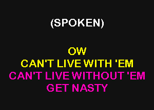 (SPOKEN)

OW
CAN'T LIVE WITH 'EM