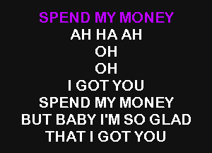 AH HA AH
OH
OH

IGOT YOU
SPEND MY MONEY
BUT BABY I'M SO GLAD
THAT I GOT YOU