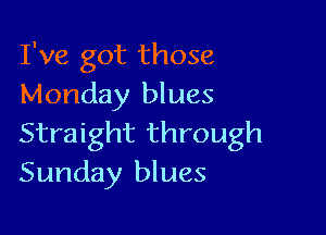I've got those
Monday blues

Straight through
Sunday blues