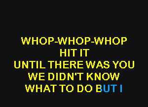 WHOP-WHOP-WHOP
HIT IT

UNTILTHEREWAS YOU
WE DIDN'T KNOW
WHAT TO DO BUTI