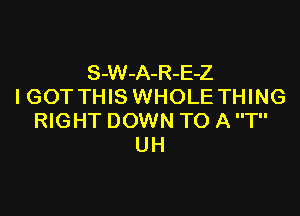 S-W-A-R-E-Z
IGOT THIS WHOLE THING

RIGHT DOWN TO A T
UH