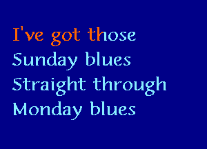 I've got those
Sunday blues

Straight through
Monday blues