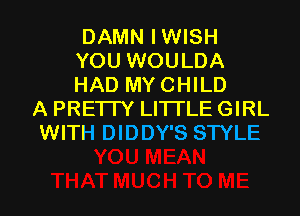 DAMN IWISH
YOU WOULDA
HAD MYCHILD

A PRETTY LITI'LE GIRL
WITH DIDDY'S STYLE