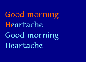 Good morning
Heartache

Good morning
Heartache