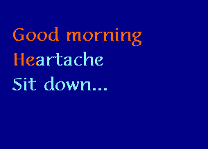 Good morning
Heartache

Sit down...