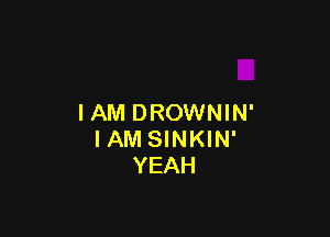 I AM DROWNIN'

IAM SINKIN'
YEAH